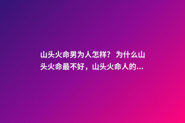 山头火命男为人怎样？ 为什么山头火命最不好，山头火命人的性格-第1张-观点-玄机派